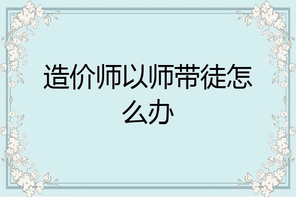 造价师以师带徒怎么办