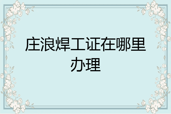 庄浪焊工证在哪里办理