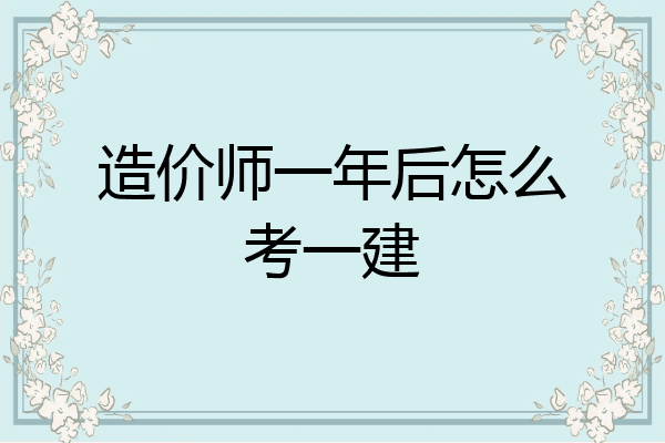 造价师一年后怎么考一建