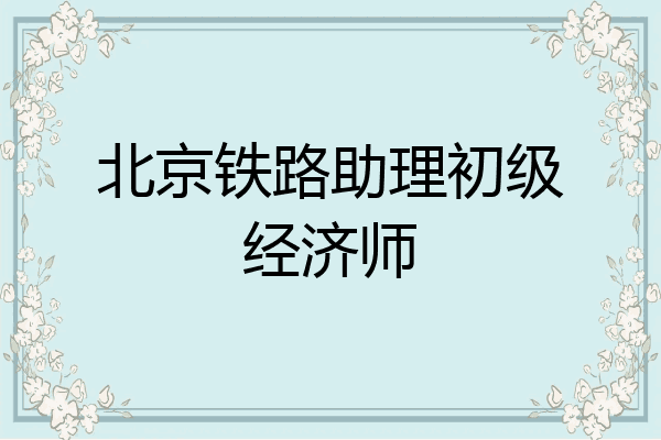 北京铁路助理初级经济师