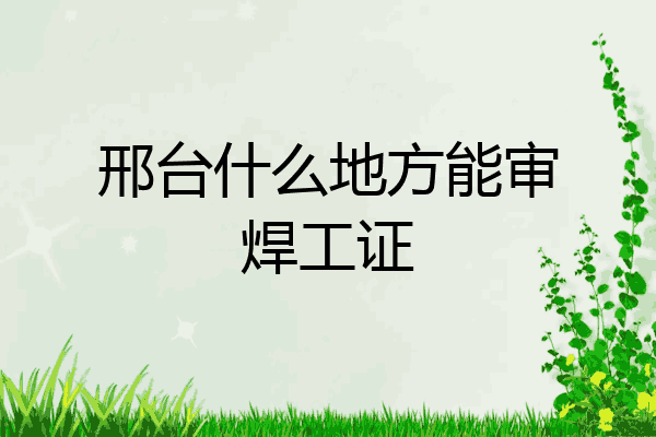 邢台什么地方能审焊工证