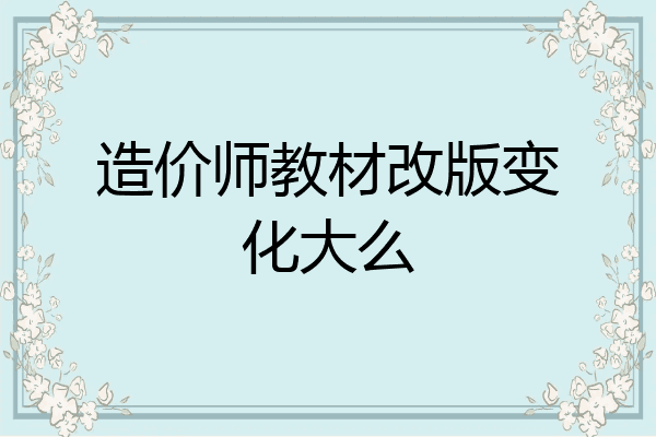 造价师教材改版变化大么
