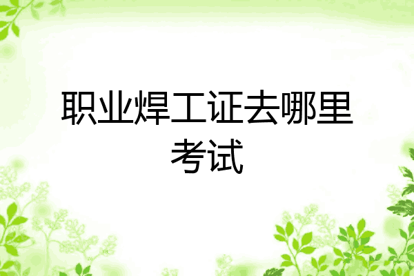 职业焊工证去哪里考试