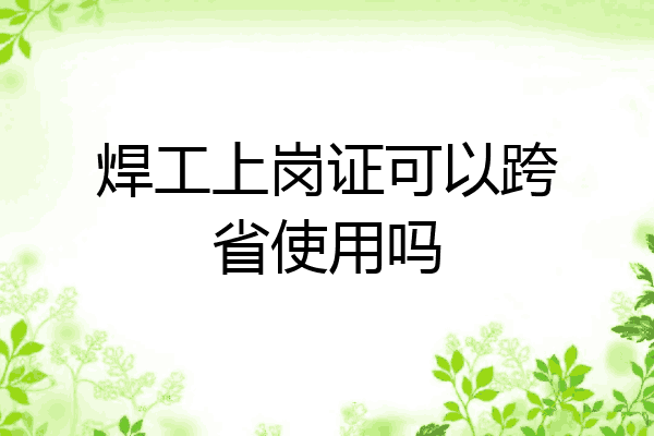 焊工上岗证可以跨省使用吗