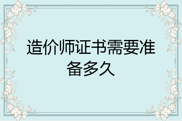 造价师证书需要准备多久