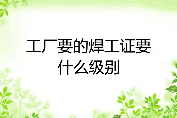 工厂要的焊工证要什么级别