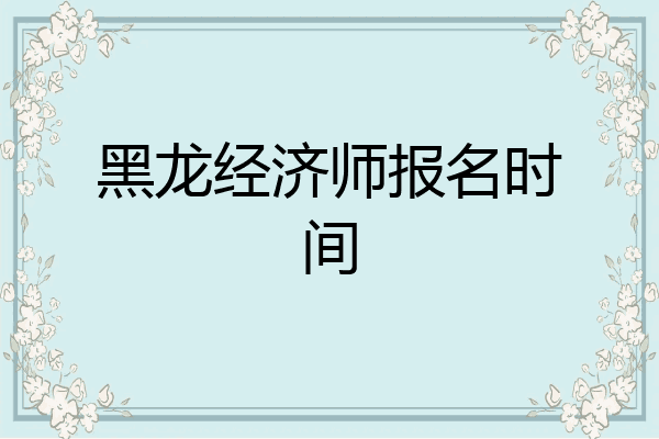 黑龙经济师报名时间