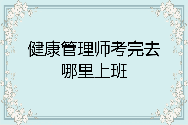 健康管理师考完去哪里上班