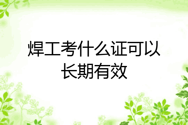 焊工考什么证可以长期有效