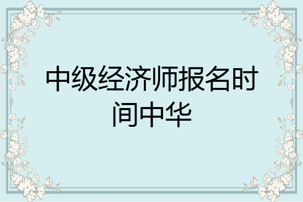 中级经济师报名时间中华