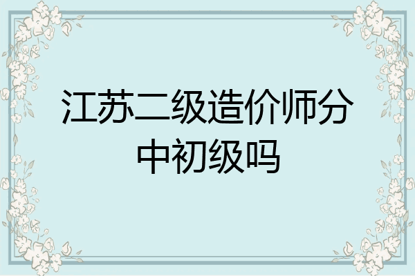江苏二级造价师分中初级吗
