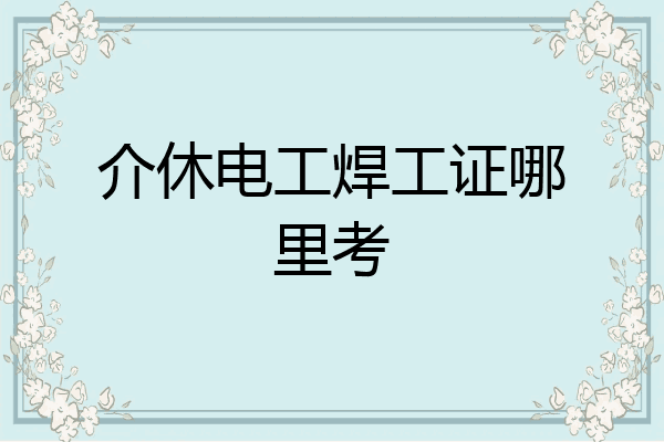 介休电工焊工证哪里考