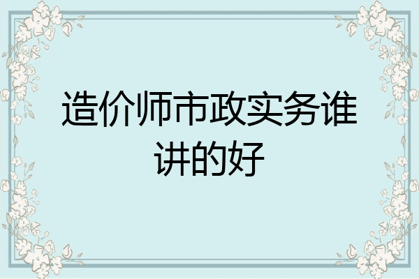 造价师市政实务谁讲的好