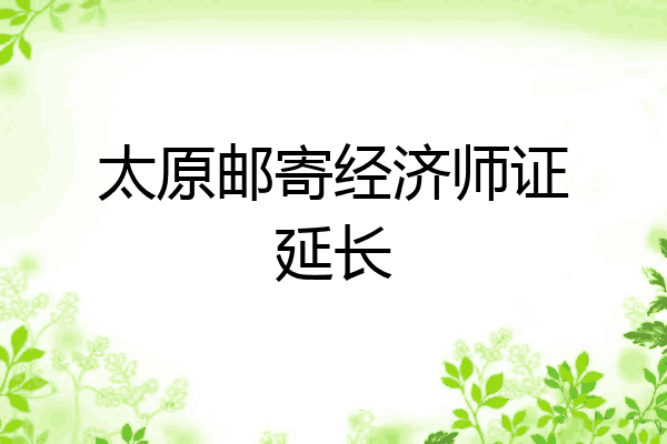 太原邮寄经济师证延长