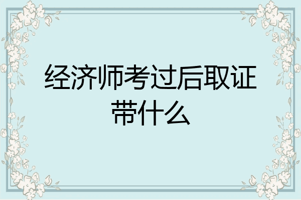 经济师考过后取证带什么
