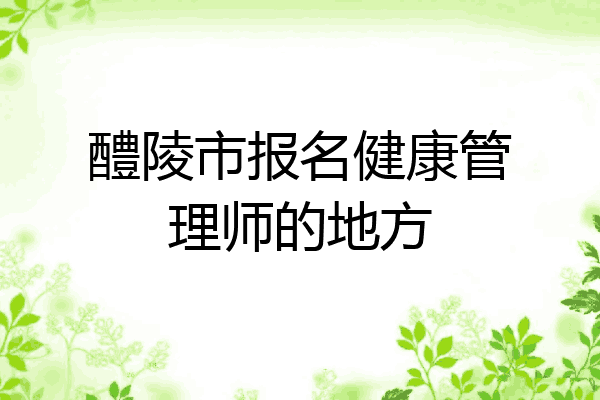 醴陵市报名健康管理师的地方