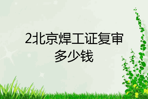 2北京焊工证复审多少钱