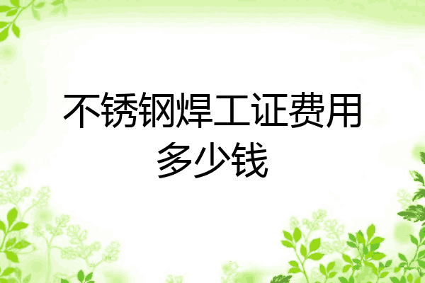 不锈钢焊工证费用多少钱