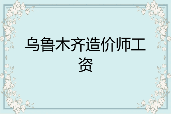 乌鲁木齐造价师工资