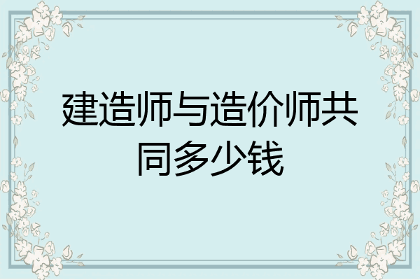 建造师与造价师共同多少钱