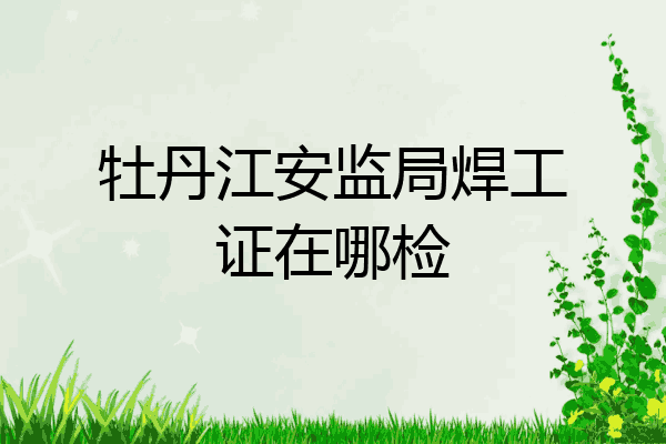 牡丹江安监局焊工证在哪检