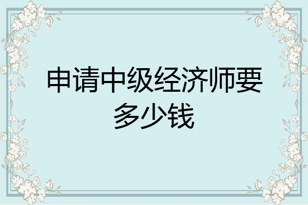 申请中级经济师要多少钱