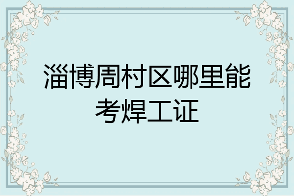 淄博周村区哪里能考焊工证