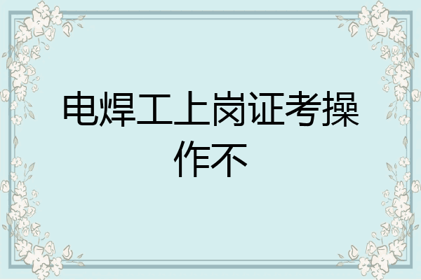 电焊工上岗证考操作不