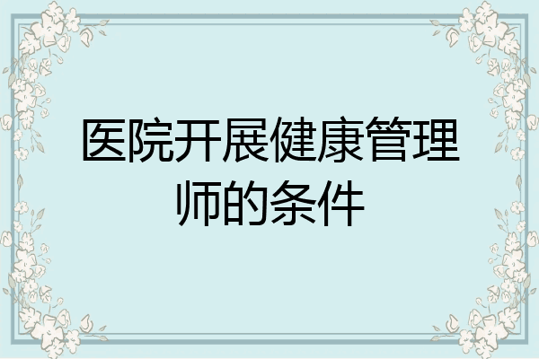 医院开展健康管理师的条件