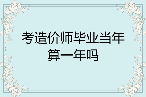 考造价师毕业当年算一年吗