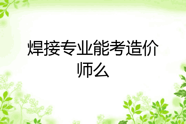 焊接专业能考造价师么