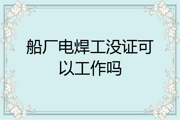 船厂电焊工没证可以工作吗