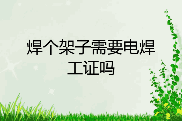 焊个架子需要电焊工证吗