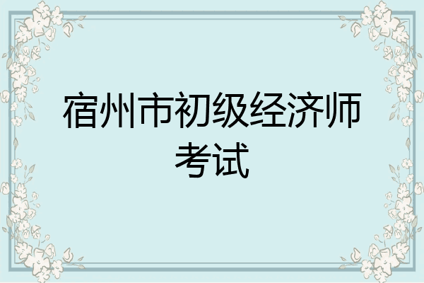 宿州市初级经济师考试