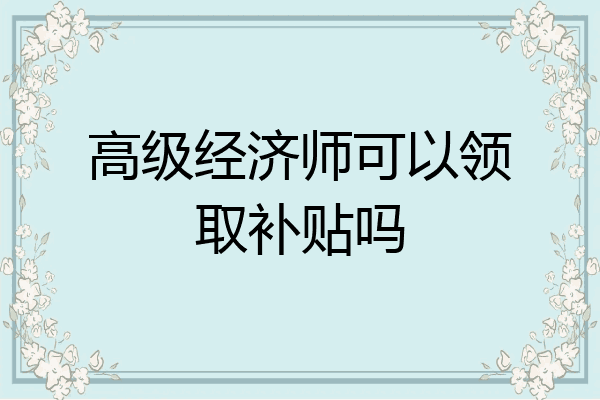 高级经济师可以领取补贴吗