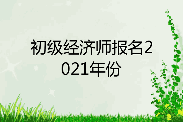 初级经济师报名2021年份