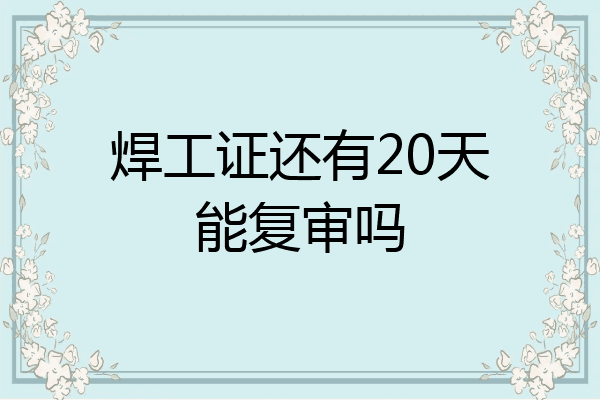 焊工证还有20天能复审吗