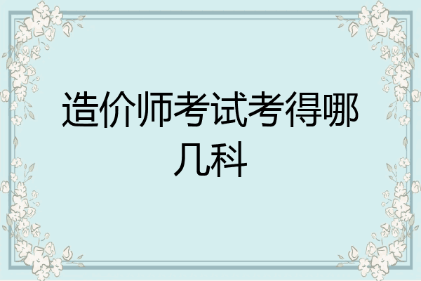 造价师考试考得哪几科