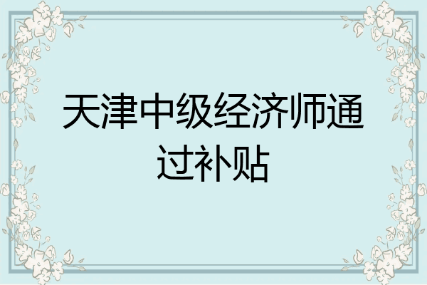 天津中级经济师通过补贴