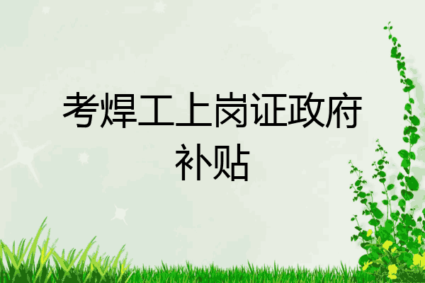 考焊工上岗证政府补贴