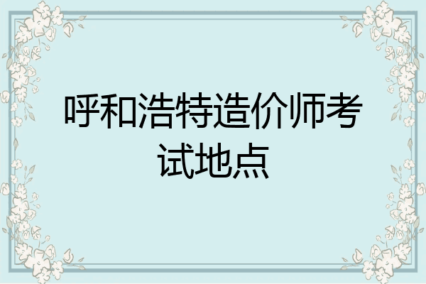 呼和浩特造价师考试地点