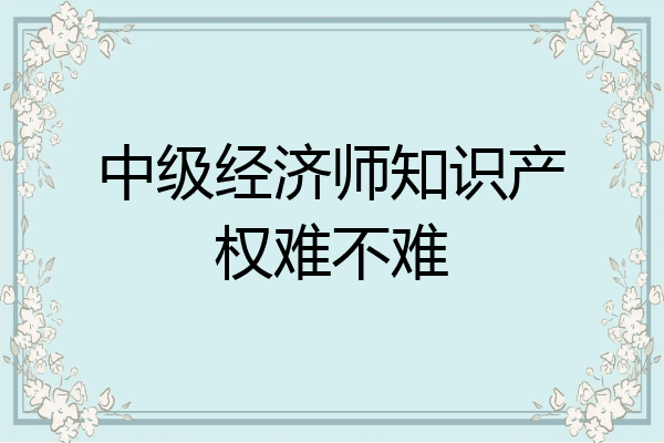 中级经济师知识产权难不难