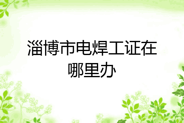 淄博市电焊工证在哪里办