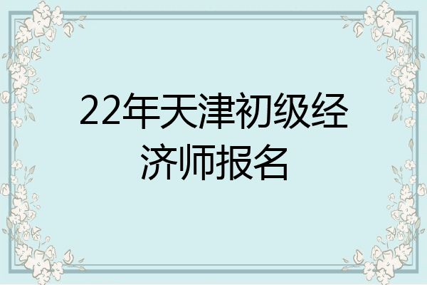 22年天津初级经济师报名