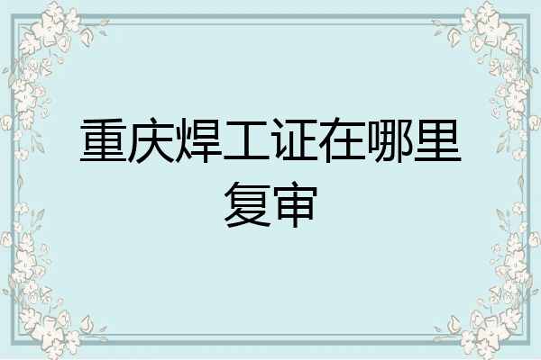重庆焊工证在哪里复审