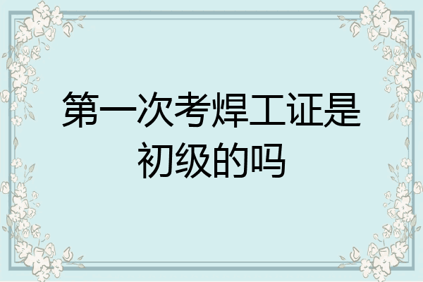 第一次考焊工证是初级的吗