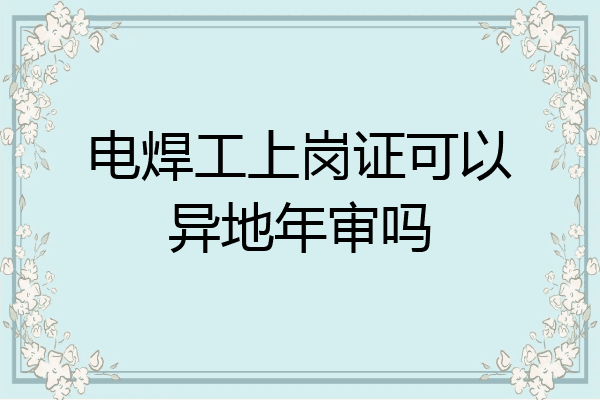 电焊工上岗证可以异地年审吗