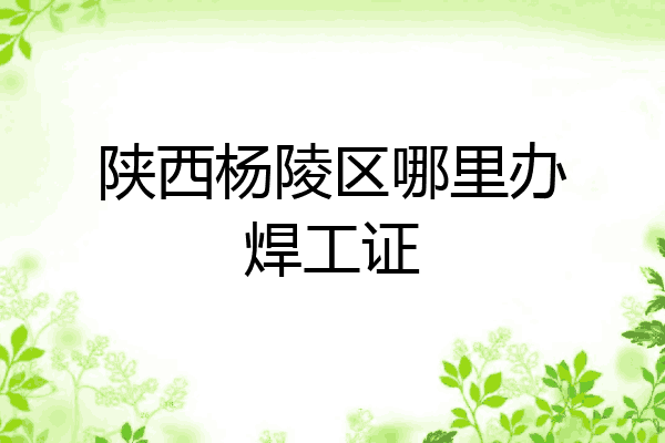 陕西杨陵区哪里办焊工证