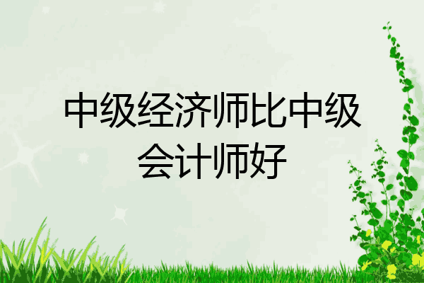 中级经济师比中级会计师好
