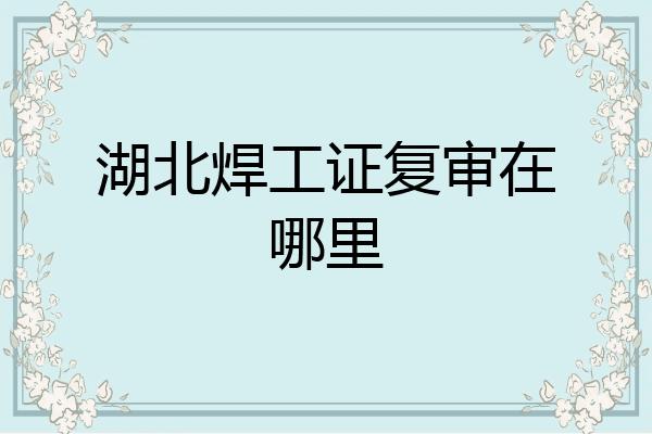 湖北焊工证复审在哪里